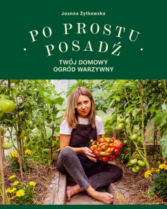 Joanna Żytkowska. Po prostu posadź. Twój domowy ogród warzywny